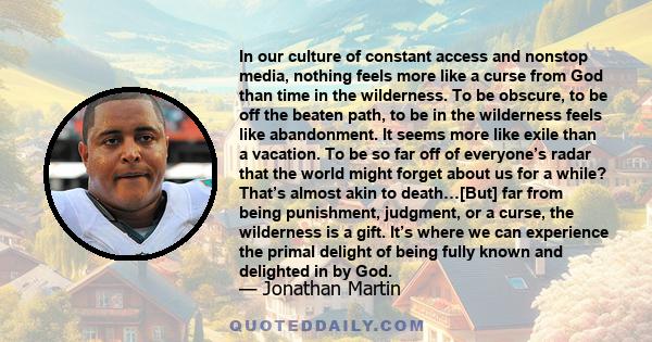 In our culture of constant access and nonstop media, nothing feels more like a curse from God than time in the wilderness. To be obscure, to be off the beaten path, to be in the wilderness feels like abandonment. It