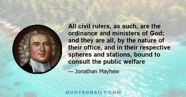 All civil rulers, as such, are the ordinance and ministers of God; and they are all, by the nature of their office, and in their respective spheres and stations, bound to consult the public welfare