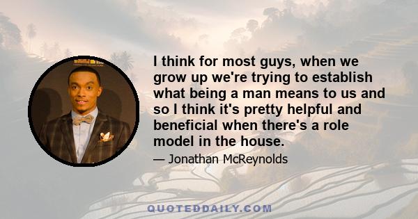 I think for most guys, when we grow up we're trying to establish what being a man means to us and so I think it's pretty helpful and beneficial when there's a role model in the house.