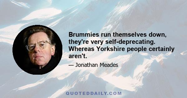 Brummies run themselves down, they're very self-deprecating. Whereas Yorkshire people certainly aren't.