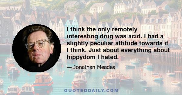 I think the only remotely interesting drug was acid. I had a slightly peculiar attitude towards it I think. Just about everything about hippydom I hated.