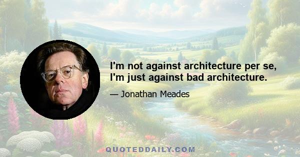 I'm not against architecture per se, I'm just against bad architecture.