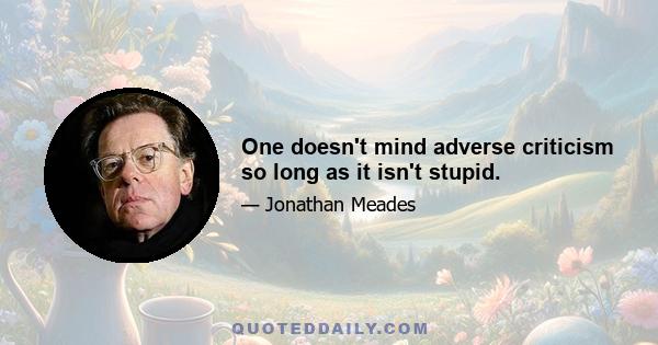 One doesn't mind adverse criticism so long as it isn't stupid.