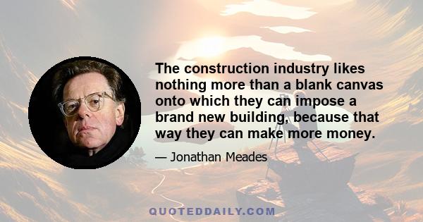 The construction industry likes nothing more than a blank canvas onto which they can impose a brand new building, because that way they can make more money.