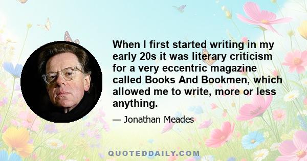 When I first started writing in my early 20s it was literary criticism for a very eccentric magazine called Books And Bookmen, which allowed me to write, more or less anything.