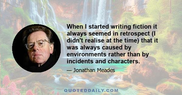 When I started writing fiction it always seemed in retrospect (I didn't realise at the time) that it was always caused by environments rather than by incidents and characters.