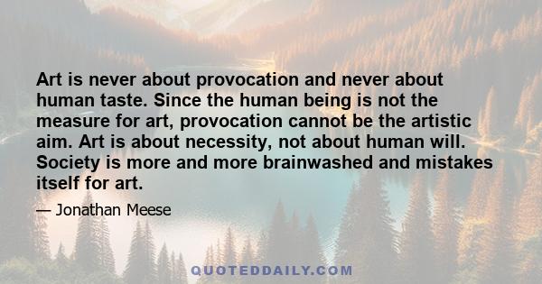 Art is never about provocation and never about human taste. Since the human being is not the measure for art, provocation cannot be the artistic aim. Art is about necessity, not about human will. Society is more and