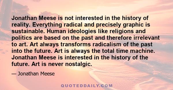 Jonathan Meese is not interested in the history of reality. Everything radical and precisely graphic is sustainable. Human ideologies like religions and politics are based on the past and therefore irrelevant to art.