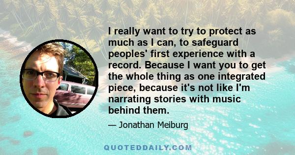 I really want to try to protect as much as I can, to safeguard peoples' first experience with a record. Because I want you to get the whole thing as one integrated piece, because it's not like I'm narrating stories with 