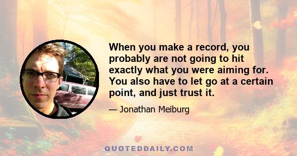 When you make a record, you probably are not going to hit exactly what you were aiming for. You also have to let go at a certain point, and just trust it. I remember feeling we had fallen short, or that it had fallen