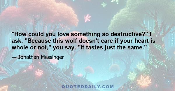 How could you love something so destructive? I ask. Because this wolf doesn't care if your heart is whole or not, you say. It tastes just the same.