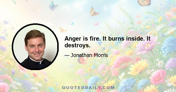 Anger is fire. It burns inside. It destroys.