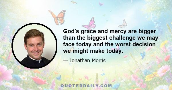 God's grace and mercy are bigger than the biggest challenge we may face today and the worst decision we might make today.