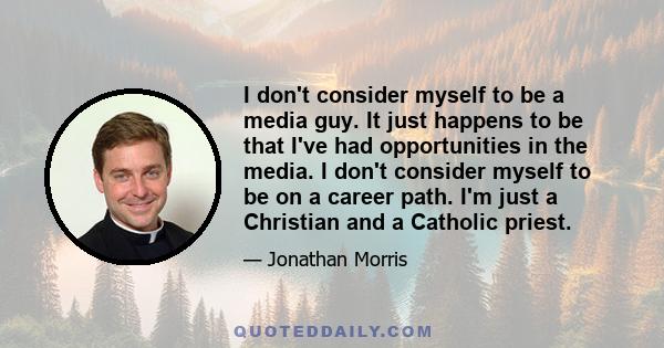 I don't consider myself to be a media guy. It just happens to be that I've had opportunities in the media. I don't consider myself to be on a career path. I'm just a Christian and a Catholic priest.