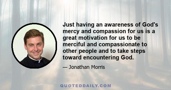 Just having an awareness of God's mercy and compassion for us is a great motivation for us to be merciful and compassionate to other people and to take steps toward encountering God.