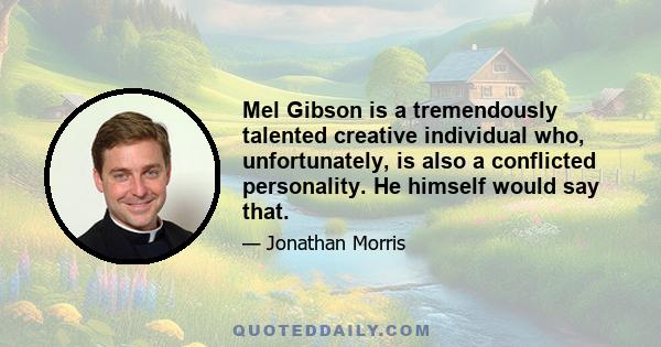 Mel Gibson is a tremendously talented creative individual who, unfortunately, is also a conflicted personality. He himself would say that.