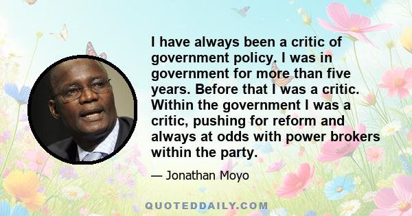 I have always been a critic of government policy. I was in government for more than five years. Before that I was a critic. Within the government I was a critic, pushing for reform and always at odds with power brokers