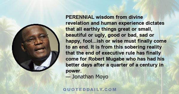 PERENNIAL wisdom from divine revelation and human experience dictates that all earthly things great or small, beautiful or ugly, good or bad, sad or happy, fool...ish or wise must finally come to an end. It is from this 