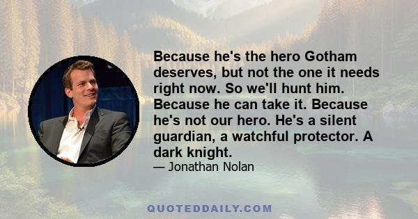 Because he's the hero Gotham deserves, but not the one it needs right now. So we'll hunt him. Because he can take it. Because he's not our hero. He's a silent guardian, a watchful protector. A dark knight.