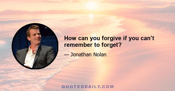 How can you forgive if you can’t remember to forget?