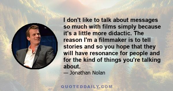 I don't like to talk about messages so much with films simply because it's a little more didactic. The reason I'm a filmmaker is to tell stories and so you hope that they will have resonance for people and for the kind