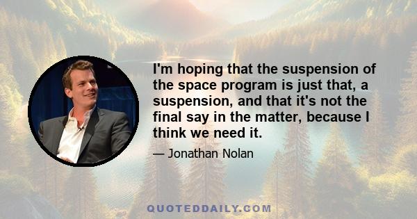 I'm hoping that the suspension of the space program is just that, a suspension, and that it's not the final say in the matter, because I think we need it.