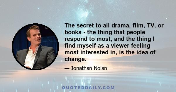 The secret to all drama, film, TV, or books - the thing that people respond to most, and the thing I find myself as a viewer feeling most interested in, is the idea of change.