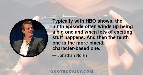 Typically with HBO shows, the ninth episode often winds up being a big one and when lots of exciting stuff happens. And then the tenth one is the more placid, character-based one.