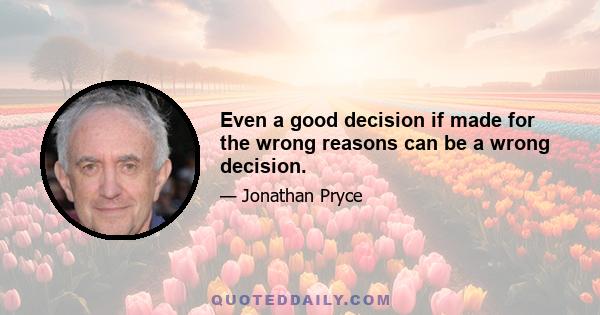 Even a good decision if made for the wrong reasons can be a wrong decision.