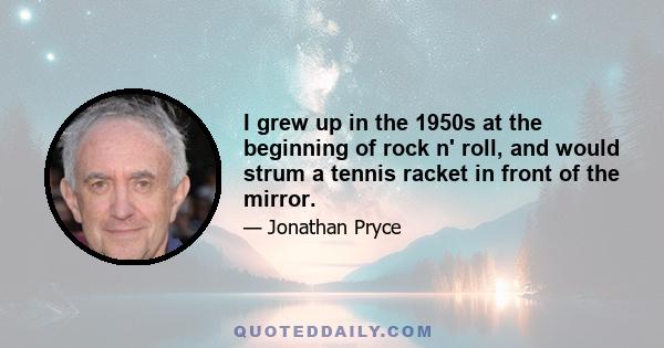 I grew up in the 1950s at the beginning of rock n' roll, and would strum a tennis racket in front of the mirror.