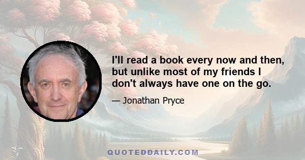 I'll read a book every now and then, but unlike most of my friends I don't always have one on the go.