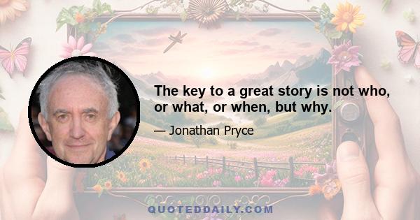 The key to a great story is not who, or what, or when, but why.