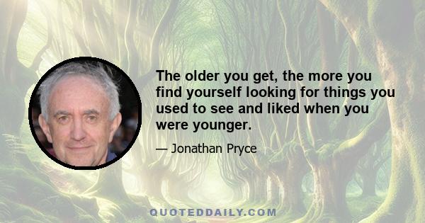 The older you get, the more you find yourself looking for things you used to see and liked when you were younger.