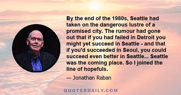 By the end of the 1980s, Seattle had taken on the dangerous lustre of a promised city. The rumour had gone out that if you had failed in Detroit you might yet succeed in Seattle - and that if you'd succeeded in Seoul,