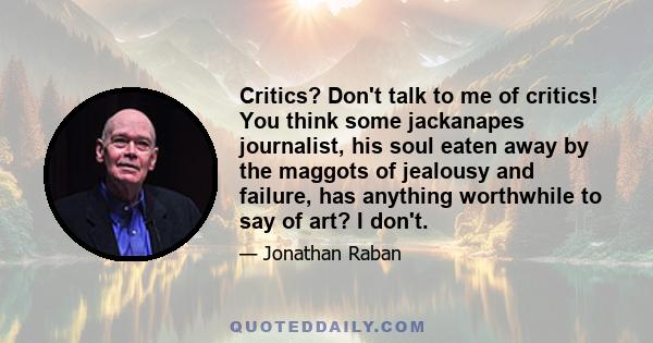 Critics? Don't talk to me of critics! You think some jackanapes journalist, his soul eaten away by the maggots of jealousy and failure, has anything worthwhile to say of art? I don't.