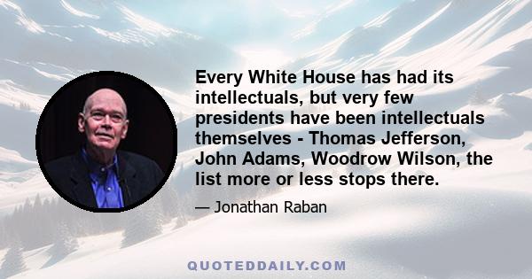 Every White House has had its intellectuals, but very few presidents have been intellectuals themselves - Thomas Jefferson, John Adams, Woodrow Wilson, the list more or less stops there.