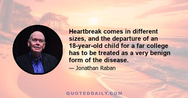 Heartbreak comes in different sizes, and the departure of an 18-year-old child for a far college has to be treated as a very benign form of the disease.