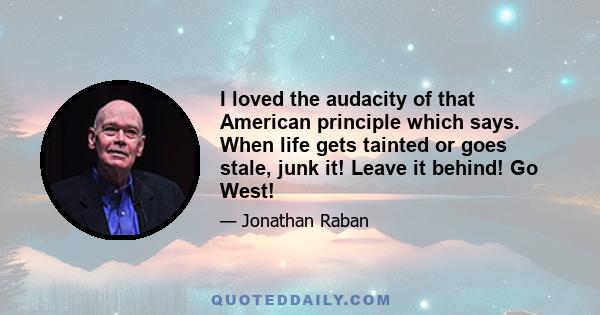 I loved the audacity of that American principle which says. When life gets tainted or goes stale, junk it! Leave it behind! Go West!