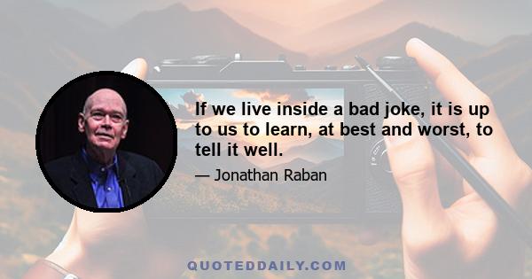 If we live inside a bad joke, it is up to us to learn, at best and worst, to tell it well.