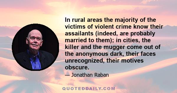 In rural areas the majority of the victims of violent crime know their assailants (indeed, are probably married to them); in cities, the killer and the mugger come out of the anonymous dark, their faces unrecognized,