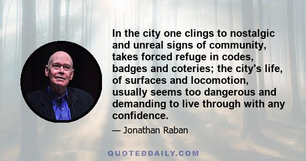 In the city one clings to nostalgic and unreal signs of community, takes forced refuge in codes, badges and coteries; the city's life, of surfaces and locomotion, usually seems too dangerous and demanding to live