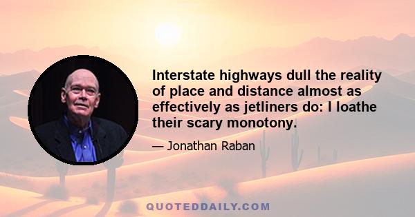 Interstate highways dull the reality of place and distance almost as effectively as jetliners do: I loathe their scary monotony.