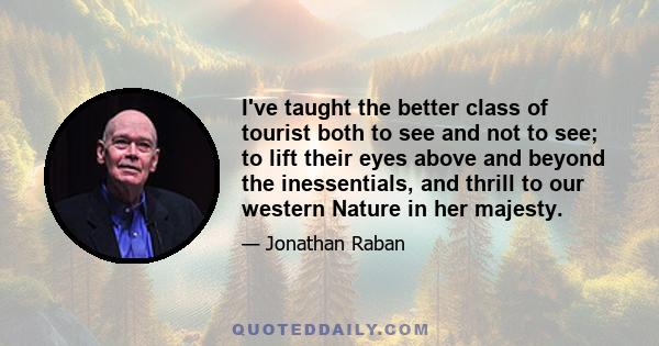 I've taught the better class of tourist both to see and not to see; to lift their eyes above and beyond the inessentials, and thrill to our western Nature in her majesty.