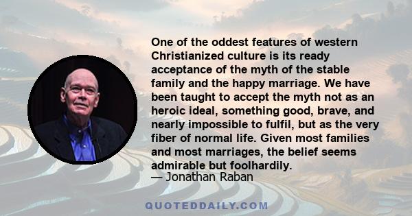 One of the oddest features of western Christianized culture is its ready acceptance of the myth of the stable family and the happy marriage. We have been taught to accept the myth not as an heroic ideal, something good, 