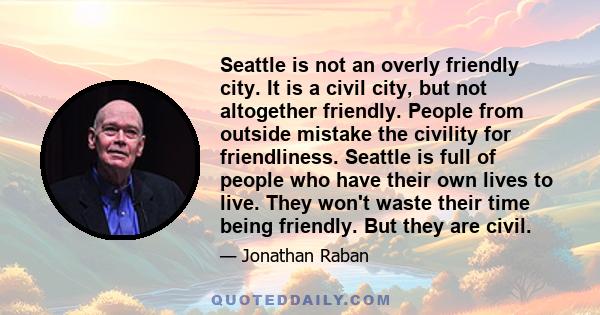 Seattle is not an overly friendly city. It is a civil city, but not altogether friendly. People from outside mistake the civility for friendliness. Seattle is full of people who have their own lives to live. They won't