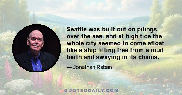 Seattle was built out on pilings over the sea, and at high tide the whole city seemed to come afloat like a ship lifting free from a mud berth and swaying in its chains.