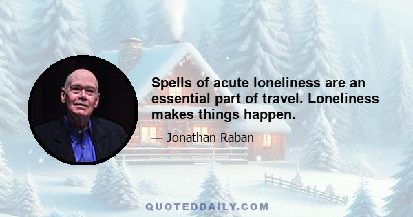 Spells of acute loneliness are an essential part of travel. Loneliness makes things happen.