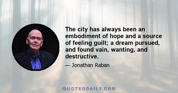 The city has always been an embodiment of hope and a source of feeling guilt; a dream pursued, and found vain, wanting, and destructive.