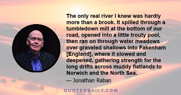 The only real river I knew was hardly more than a brook. It spilled through a tumbledown mill at the bottom of our road, opened into a little trouty pool, then ran on through water meadows over graveled shallows into