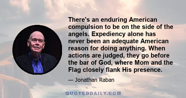 There's an enduring American compulsion to be on the side of the angels. Expediency alone has never been an adequate American reason for doing anything. When actions are judged, they go before the bar of God, where Mom